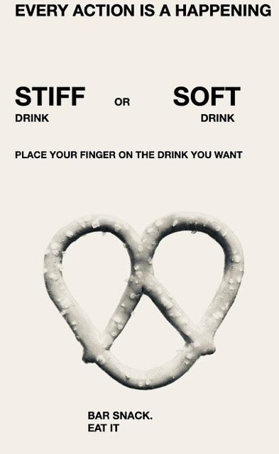 A black and white picture of a pretzel. Text above the image reads: Every Action Is A Happening. Stiff drink or soft drink. Place your finger on the drink you want. Text below the image read: Bar snack. Eat it. 